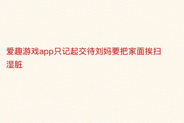 爱趣游戏app只记起交待刘妈要把家面挨扫湿脏