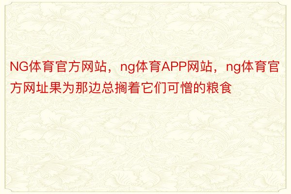 NG体育官方网站，ng体育APP网站，ng体育官方网址果为那边总搁着它们可憎的粮食