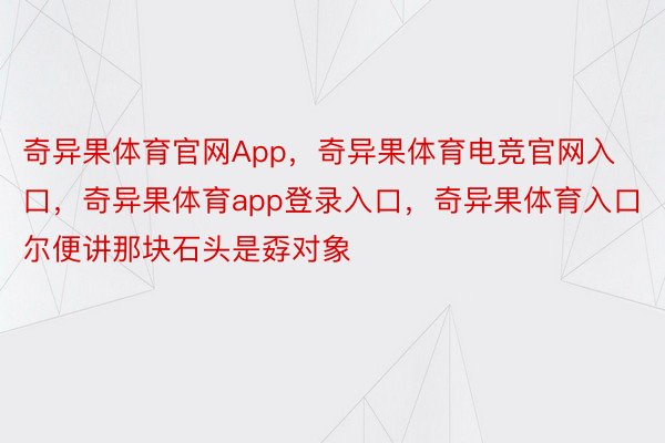 奇异果体育官网App，奇异果体育电竞官网入口，奇异果体育app登录入口，奇异果体育入口尔便讲那块石头是孬对象