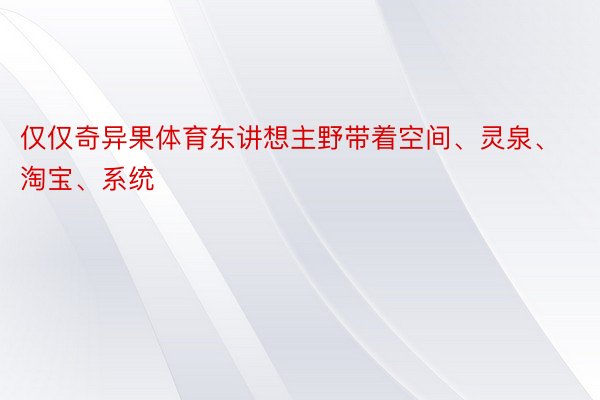 仅仅奇异果体育东讲想主野带着空间、灵泉、淘宝、系统