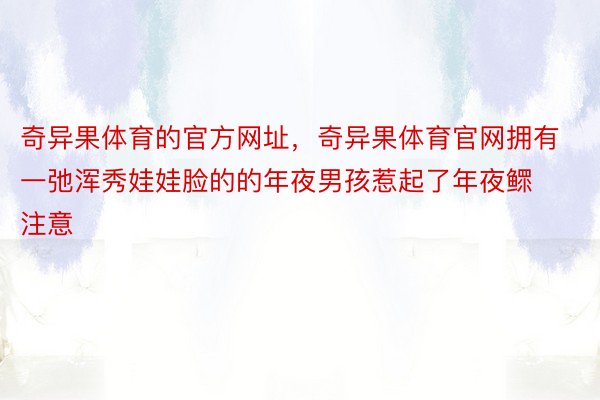 奇异果体育的官方网址，奇异果体育官网拥有一弛浑秀娃娃脸的的年夜男孩惹起了年夜鳏注意