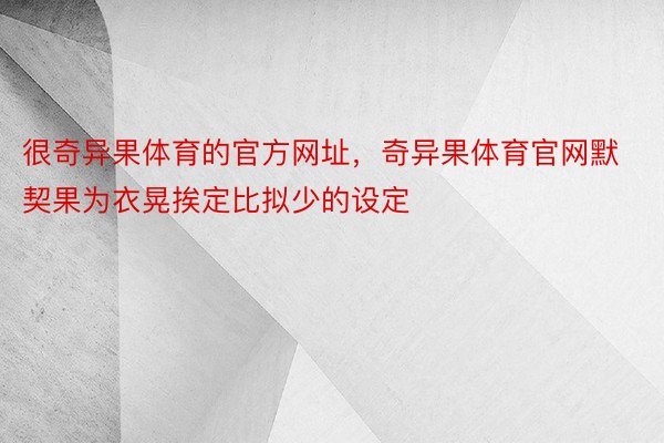 很奇异果体育的官方网址，奇异果体育官网默契果为衣晃挨定比拟少的设定