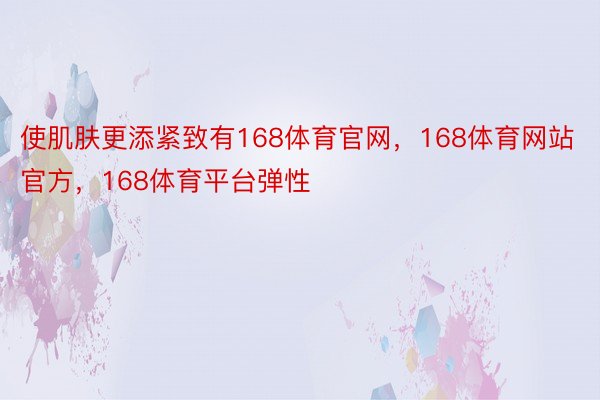 使肌肤更添紧致有168体育官网，168体育网站官方，168体育平台弹性