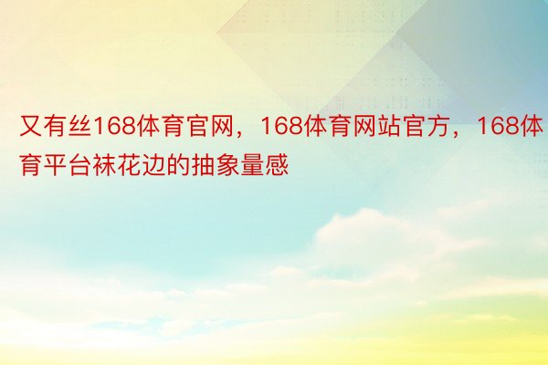 又有丝168体育官网，168体育网站官方，168体育平台袜花边的抽象量感