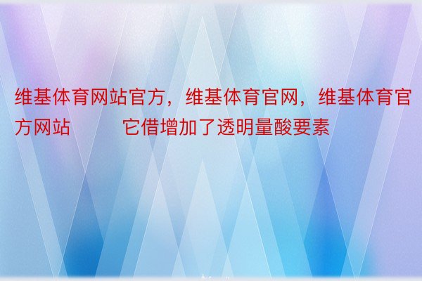 维基体育网站官方，维基体育官网，维基体育官方网站        它借增加了透明量酸要素