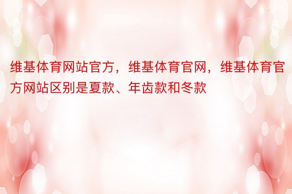 维基体育网站官方，维基体育官网，维基体育官方网站区别是夏款、年齿款和冬款