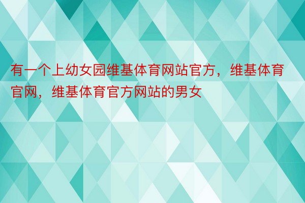 有一个上幼女园维基体育网站官方，维基体育官网，维基体育官方网站的男女