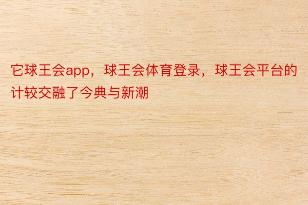 它球王会app，球王会体育登录，球王会平台的计较交融了今典与新潮