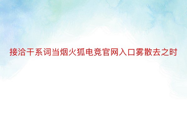 接洽干系词当烟火狐电竞官网入口雾散去之时