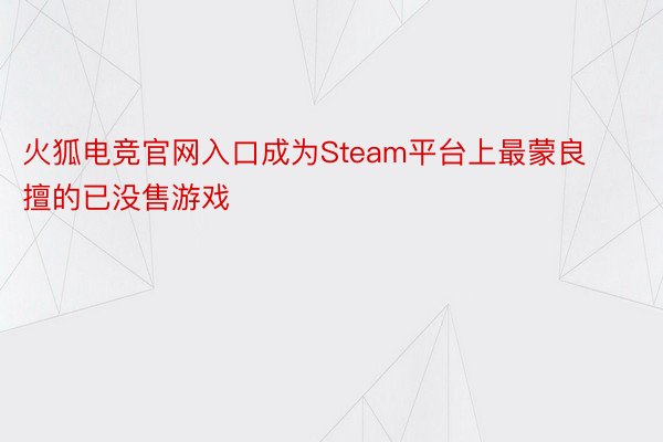 火狐电竞官网入口成为Steam平台上最蒙良擅的已没售游戏