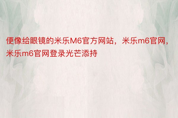 便像给眼镜的米乐M6官方网站，米乐m6官网，米乐m6官网登录光芒添持