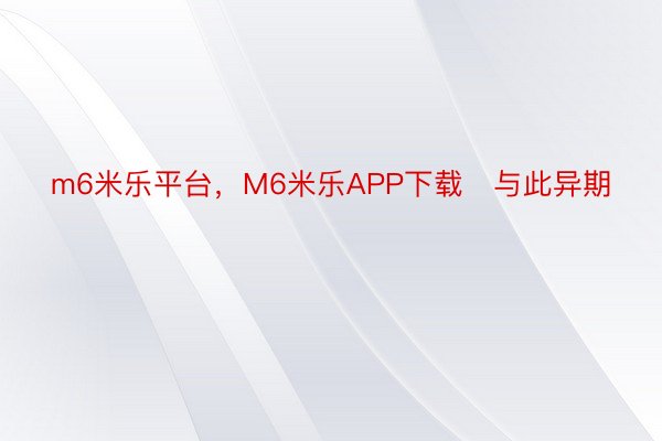 m6米乐平台，M6米乐APP下载   与此异期