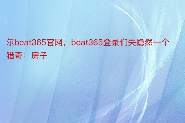 尔beat365官网，beat365登录们失隐然一个猎奇：房子