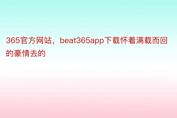 365官方网站，beat365app下载怀着满载而回的豪情去的