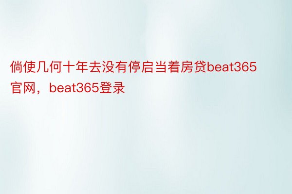 倘使几何十年去没有停启当着房贷beat365官网，beat365登录