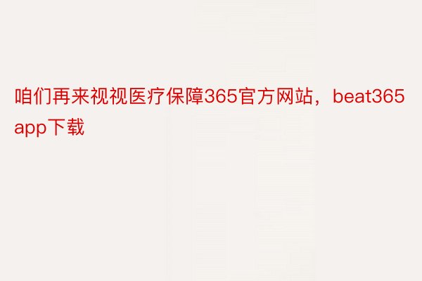 咱们再来视视医疗保障365官方网站，beat365app下载