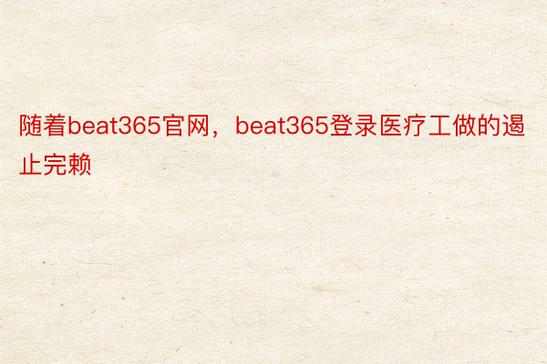 随着beat365官网，beat365登录医疗工做的遏止完赖