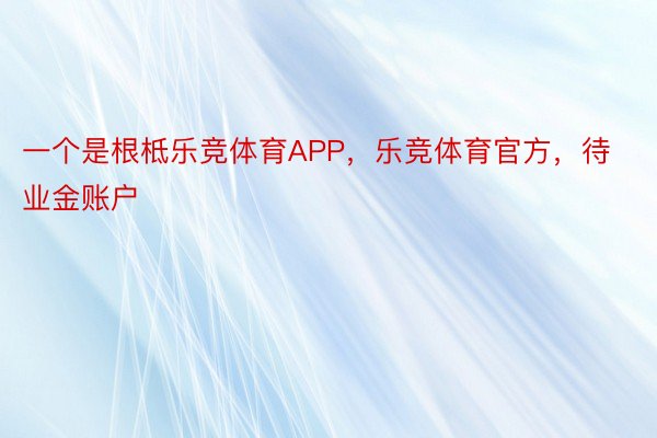 一个是根柢乐竞体育APP，乐竞体育官方，待业金账户