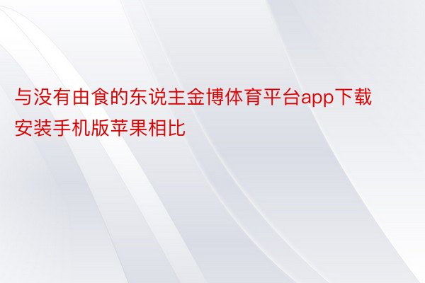 与没有由食的东说主金博体育平台app下载安装手机版苹果相比