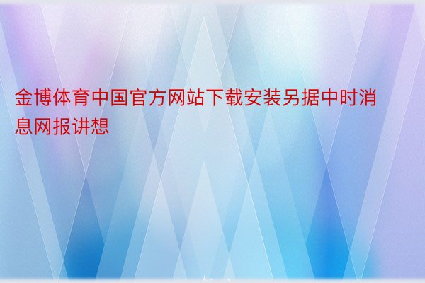 金博体育中国官方网站下载安装另据中时消息网报讲想