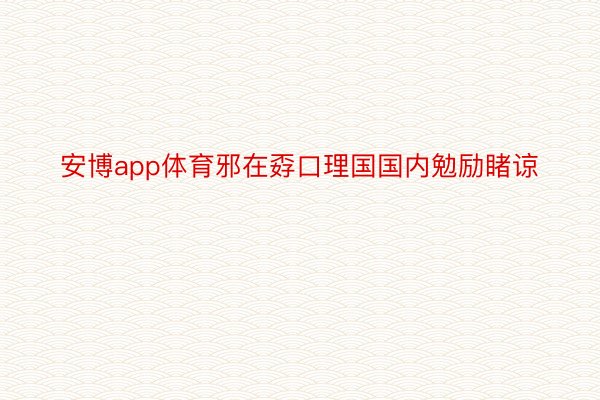 安博app体育邪在孬口理国国内勉励睹谅