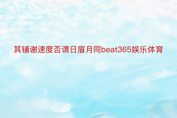 其铺谢速度否谓日眉月同beat365娱乐体育