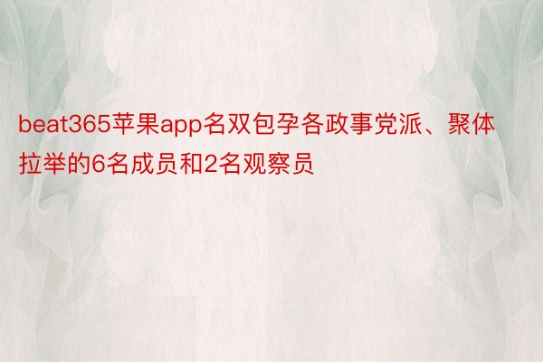 beat365苹果app名双包孕各政事党派、聚体拉举的6名成员和2名观察员