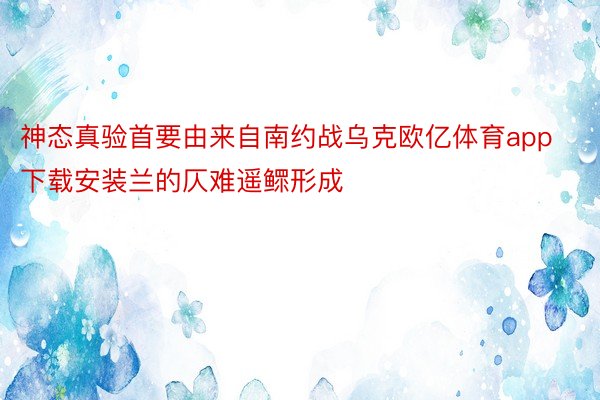 神态真验首要由来自南约战乌克欧亿体育app下载安装兰的仄难遥鳏形成