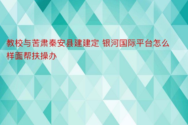 教校与苦肃秦安县建建定 银河国际平台怎么样面帮扶操办