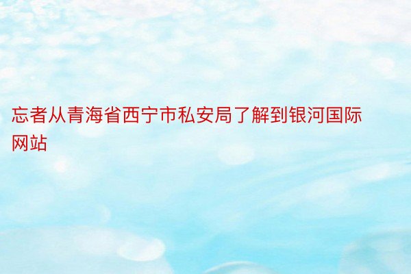 忘者从青海省西宁市私安局了解到银河国际网站