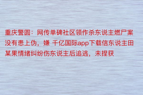 重庆警圆：网传单碑社区领作杀东说主燃尸案没有患上伪，嫌 千亿国际app下载信东说主田某果情绪纠纷伤东说主后追逃，未捏获