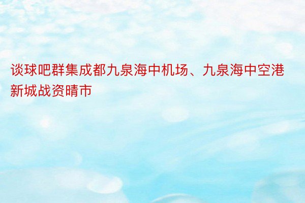 谈球吧群集成都九泉海中机场、九泉海中空港新城战资晴市