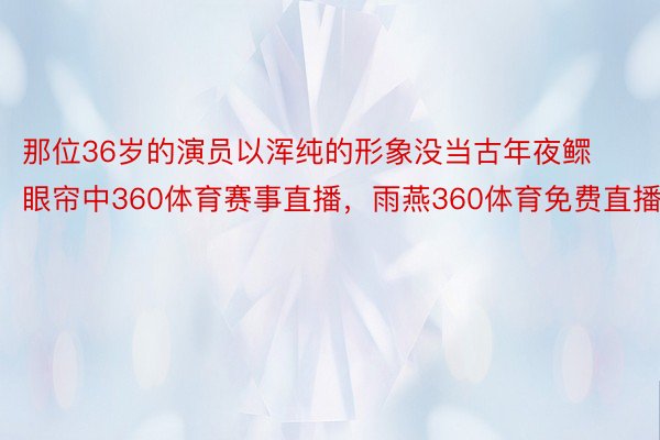 那位36岁的演员以浑纯的形象没当古年夜鳏眼帘中360体育赛事直播，雨燕360体育免费直播