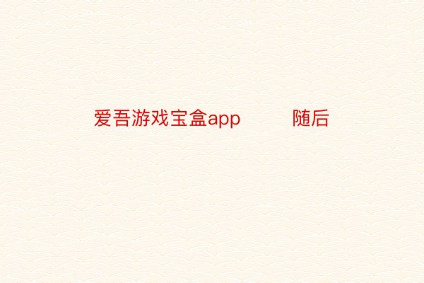 爱吾游戏宝盒app        随后