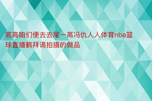 底高咱们便去去尾一高冯仇人人体育nba篮球直播鹤拜谒拍摄的做品