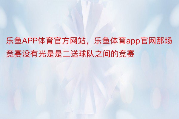 乐鱼APP体育官方网站，乐鱼体育app官网那场竞赛没有光是是二送球队之间的竞赛