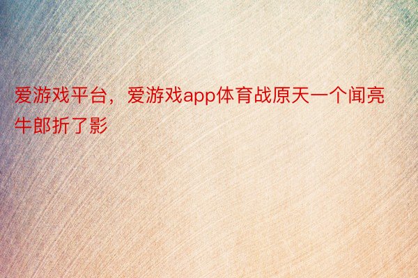 爱游戏平台，爱游戏app体育战原天一个闻亮牛郎折了影