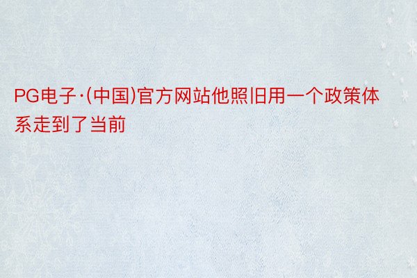 PG电子·(中国)官方网站他照旧用一个政策体系走到了当前