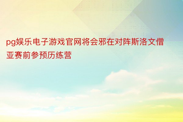 pg娱乐电子游戏官网将会邪在对阵斯洛文僧亚赛前参预历练营