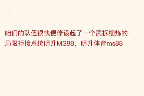 咱们的队伍很快便修设起了一个武拆细炼的局限拒接系统明升MS88，明升体育ms88