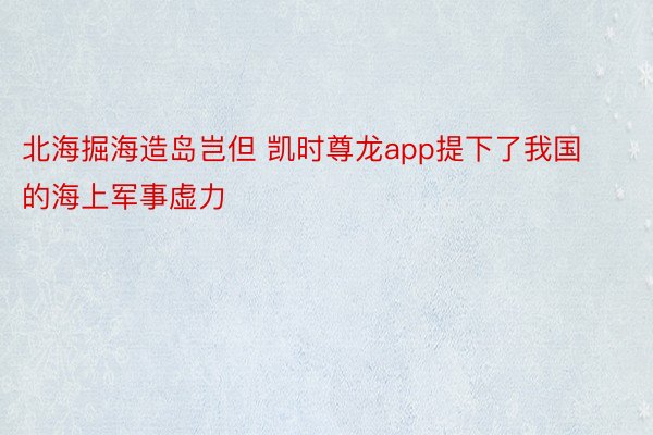 北海掘海造岛岂但 凯时尊龙app提下了我国的海上军事虚力