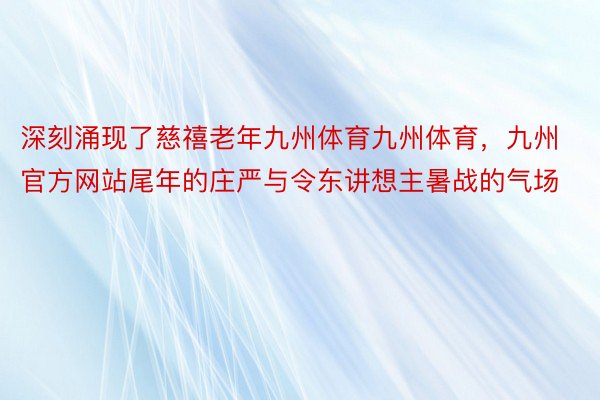 深刻涌现了慈禧老年九州体育九州体育，九州官方网站尾年的庄严与令东讲想主暑战的气场