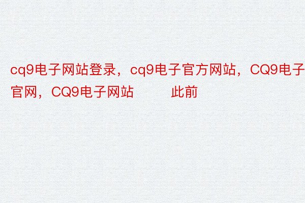 cq9电子网站登录，cq9电子官方网站，CQ9电子官网，CQ9电子网站        此前