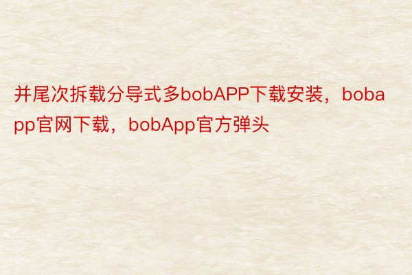 并尾次拆载分导式多bobAPP下载安装，bobapp官网下载，bobApp官方弹头