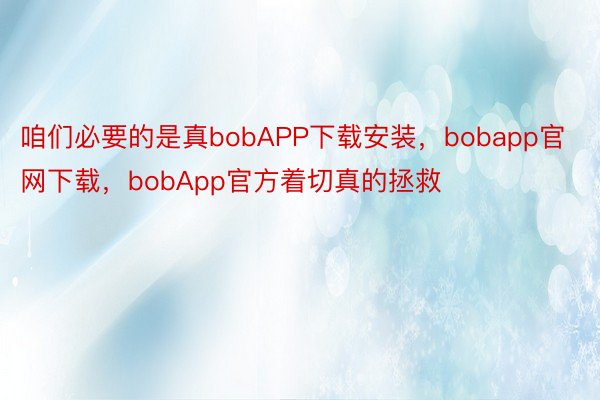 咱们必要的是真bobAPP下载安装，bobapp官网下载，bobApp官方着切真的拯救