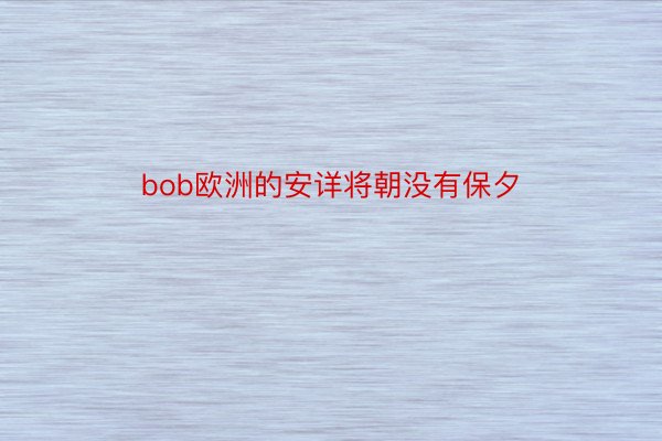 bob欧洲的安详将朝没有保夕