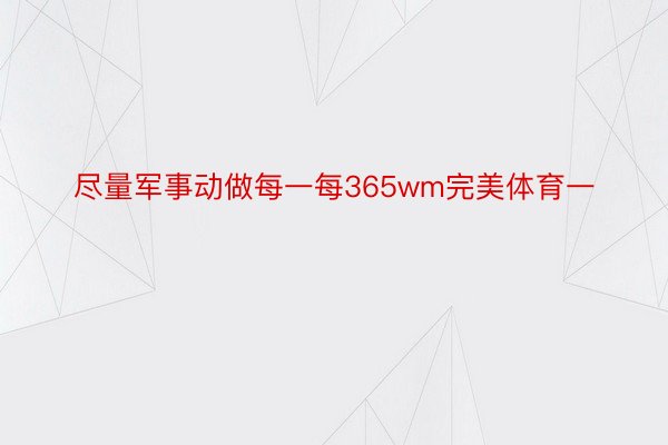 尽量军事动做每一每365wm完美体育一