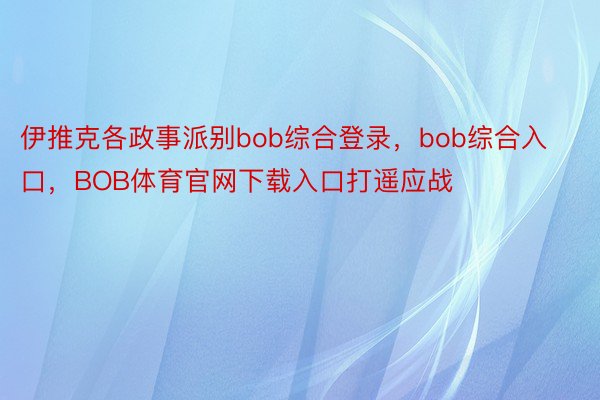 伊推克各政事派别bob综合登录，bob综合入口，BOB体育官网下载入口打遥应战