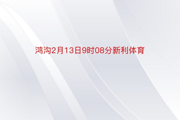 鸿沟2月13日9时08分新利体育