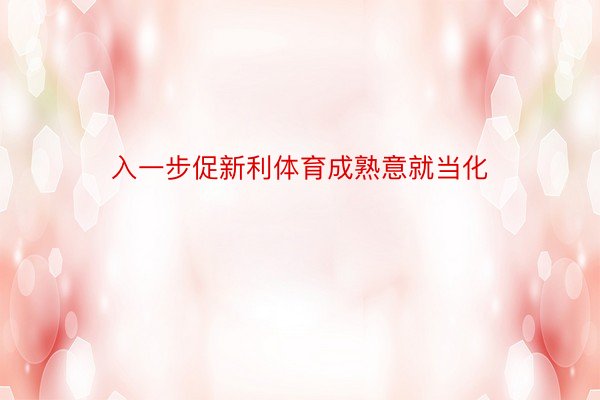 入一步促新利体育成熟意就当化